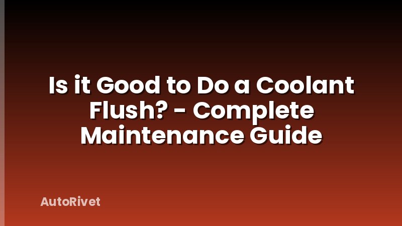 Is it Good to Do a Coolant Flush? - Complete Maintenance Guide