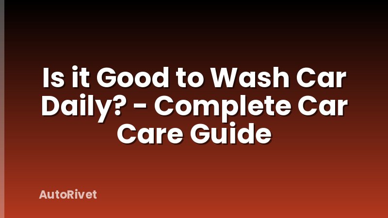 Is it Good to Wash Car Daily? - Complete Car Care Guide