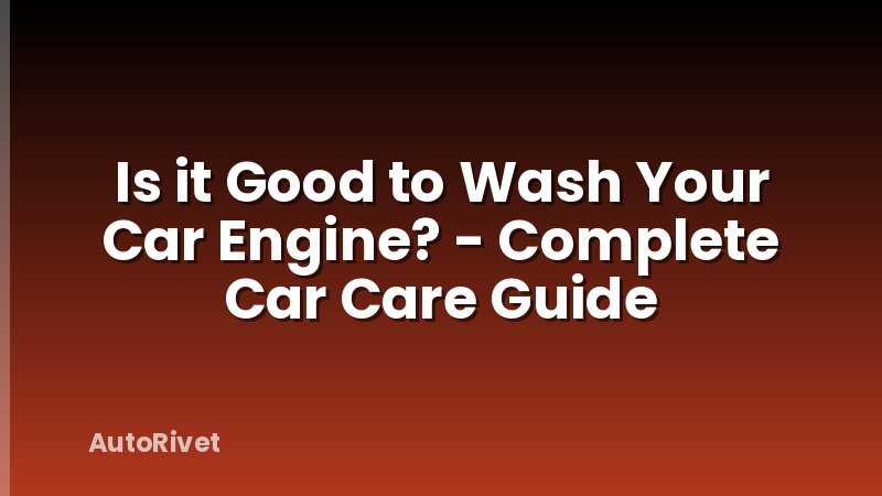 Is it Good to Wash Your Car Engine? - Complete Car Care Guide
