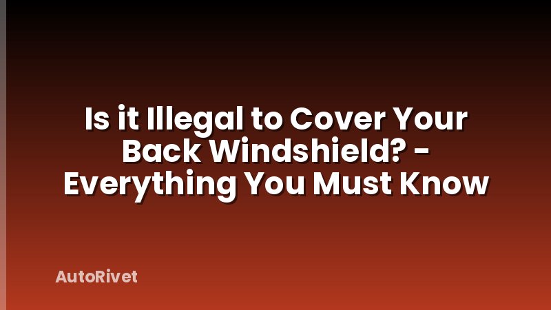 Is it Illegal to Cover Your Back Windshield? - Everything You Must Know