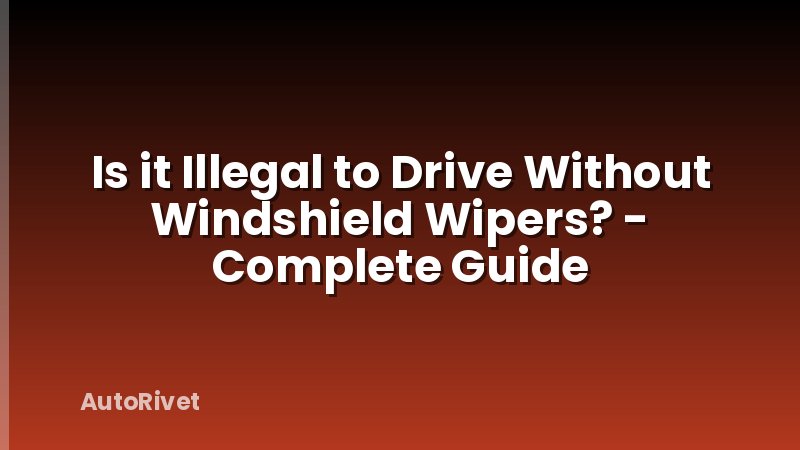 Is it Illegal to Drive Without Windshield Wipers? - Complete Guide