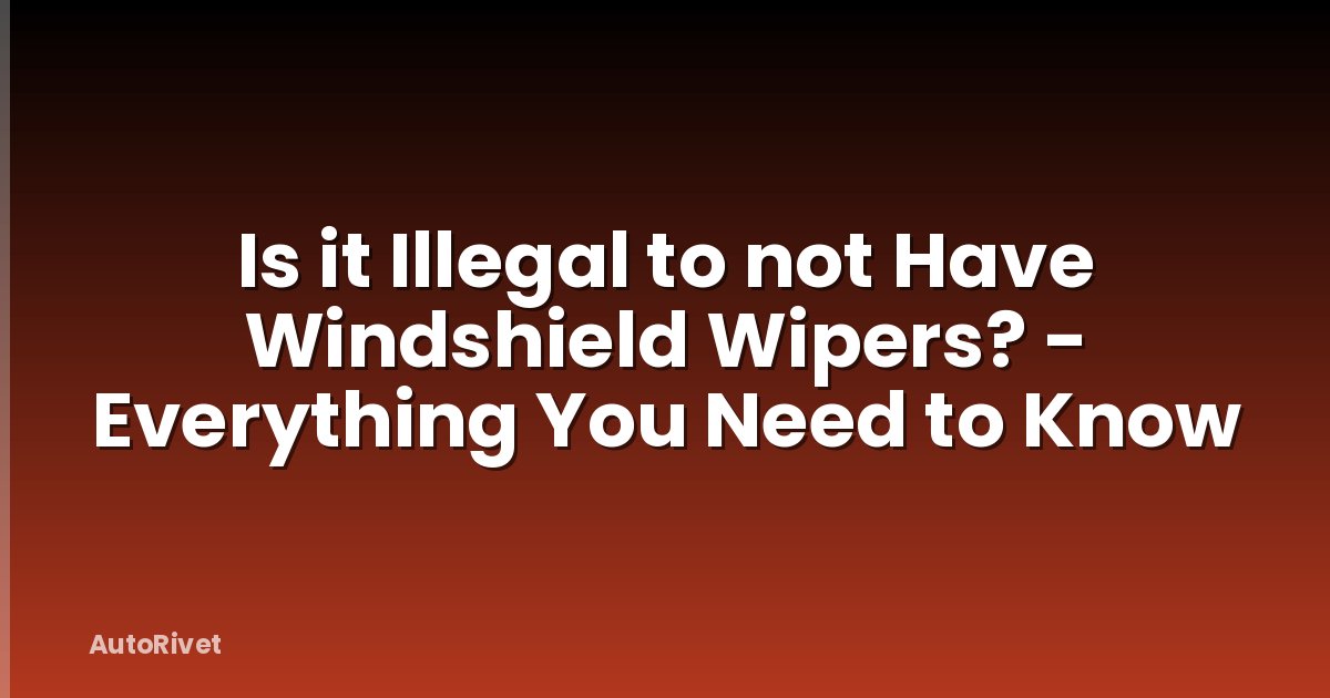 Is it Illegal to not Have Windshield Wipers? - Everything You Need to Know
