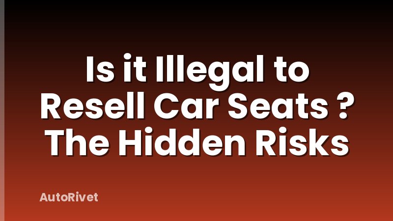 Is it Illegal to Resell Car Seats ? The Hidden Risks