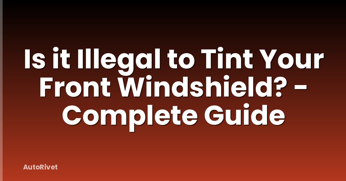 Is it Illegal to Tint Your Front Windshield? - Complete Guide