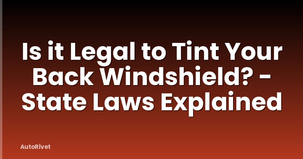 Is it Legal to Tint Your Back Windshield? - State Laws Explained