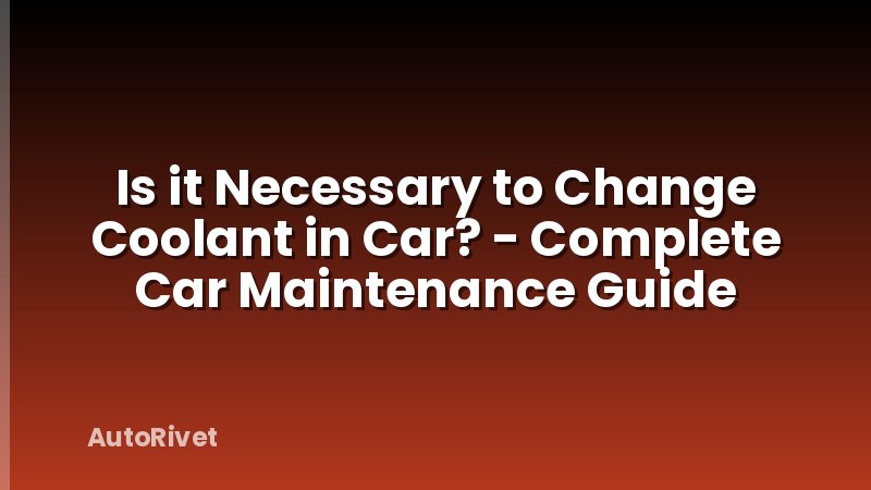 Is it Necessary to Change Coolant in Car? - Complete Car Maintenance Guide