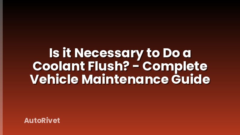 Is it Necessary to Do a Coolant Flush? - Complete Vehicle Maintenance Guide