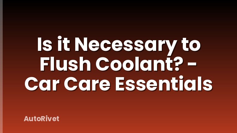 Is it Necessary to Flush Coolant? - Car Care Essentials