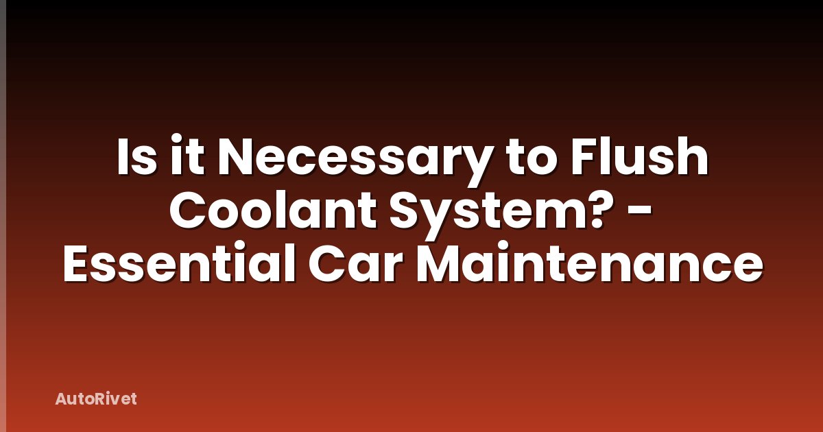 Is it Necessary to Flush Coolant System? - Essential Car Maintenance