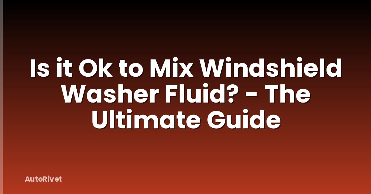 Is it Ok to Mix Windshield Washer Fluid? - The Ultimate Guide