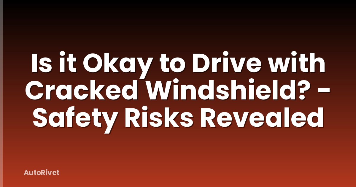 Is it Okay to Drive with Cracked Windshield? - Safety Risks Revealed