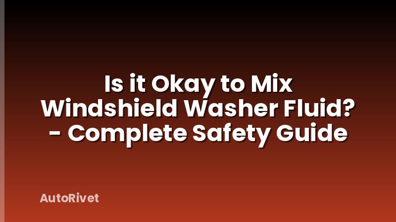 Is it Okay to Mix Windshield Washer Fluid? - Complete Safety Guide