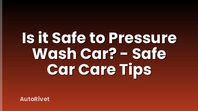 Is it Safe to Pressure Wash Car? - Safe Car Care Tips