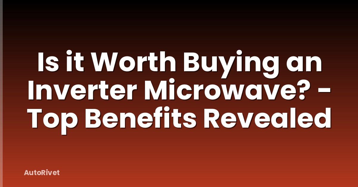 Is it Worth Buying an Inverter Microwave? - Top Benefits Revealed