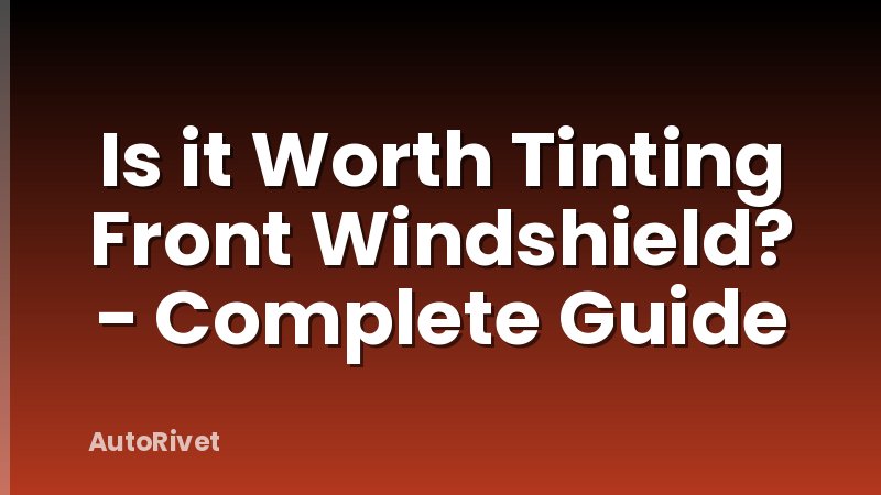 Is it Worth Tinting Front Windshield? - Complete Guide