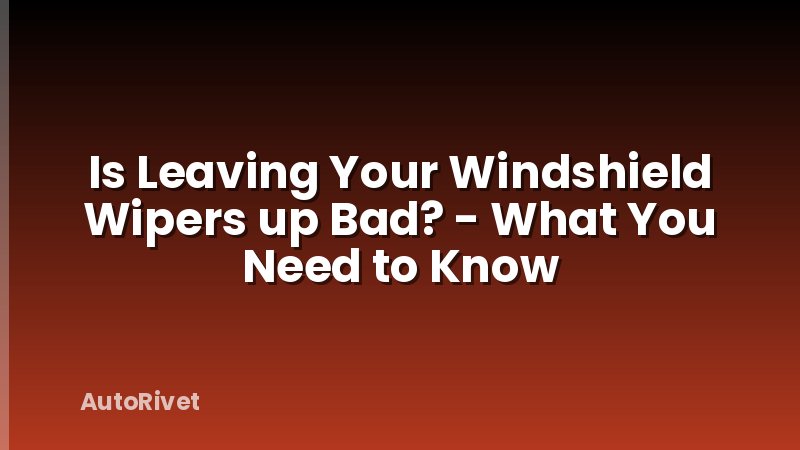 Is Leaving Your Windshield Wipers up Bad? - What You Need to Know