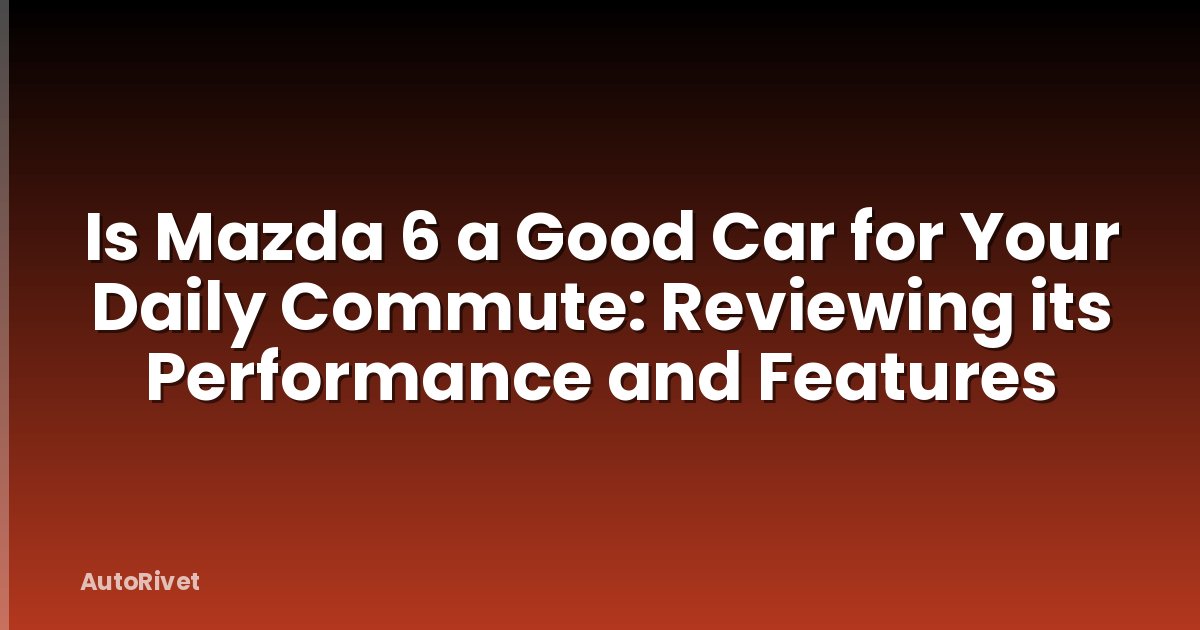 Is Mazda 6 a Good Car for Your Daily Commute: Reviewing its Performance and Features