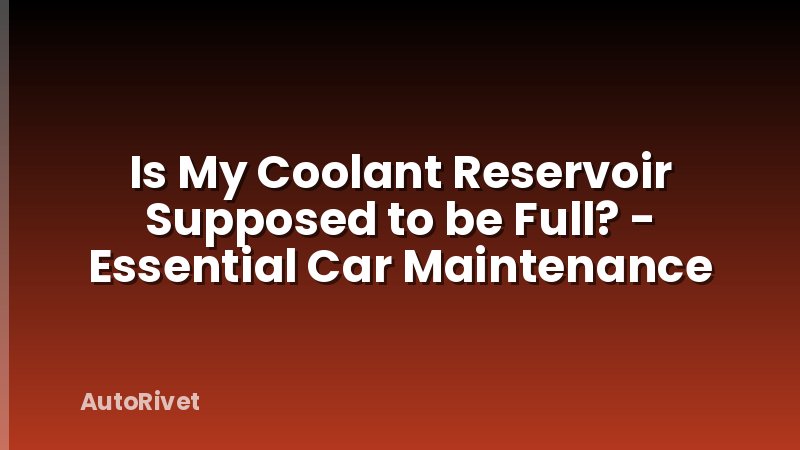 Is My Coolant Reservoir Supposed to be Full? - Essential Car Maintenance