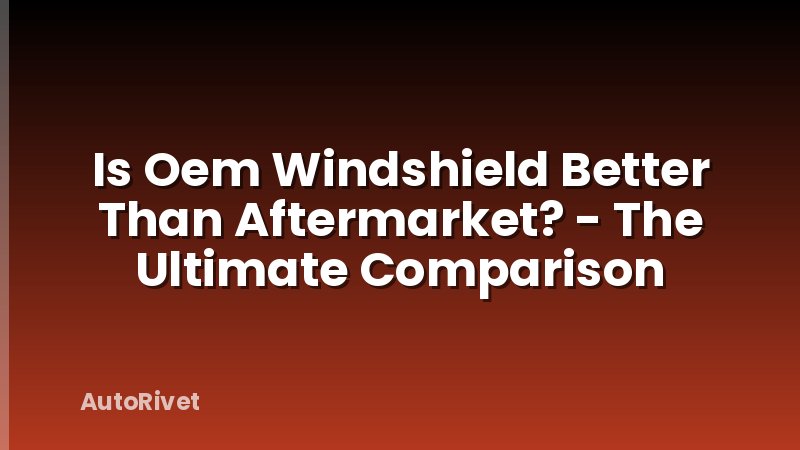 Is Oem Windshield Better Than Aftermarket? - The Ultimate Comparison