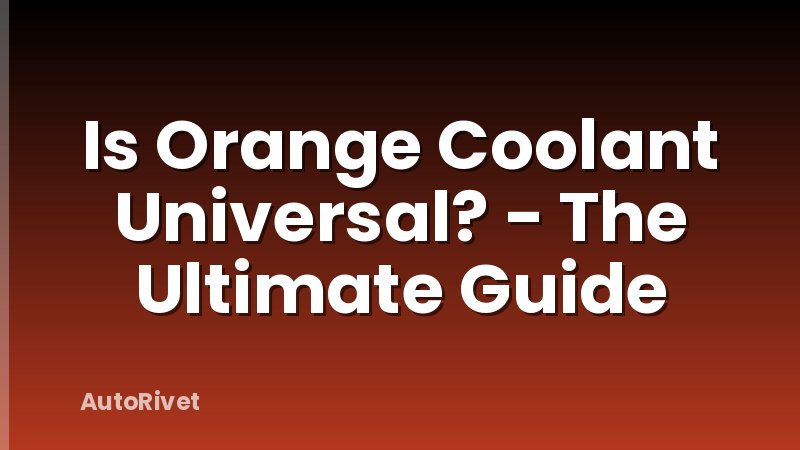 Is Orange Coolant Universal? - The Ultimate Guide
