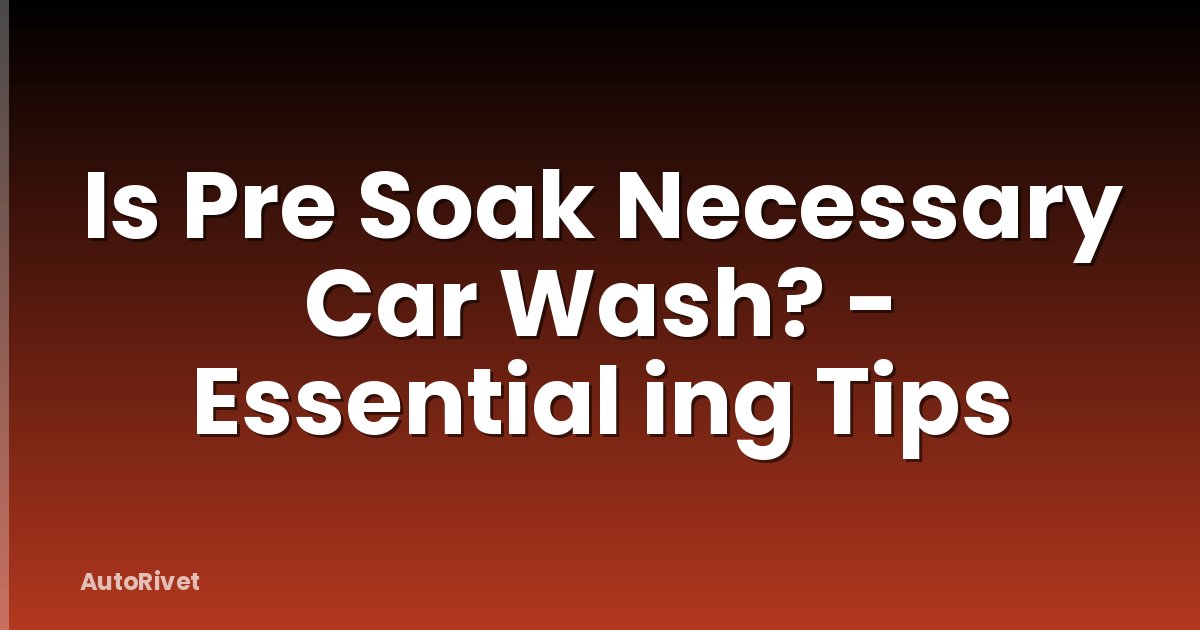 Is Pre Soak Necessary Car Wash? - Essential ing Tips