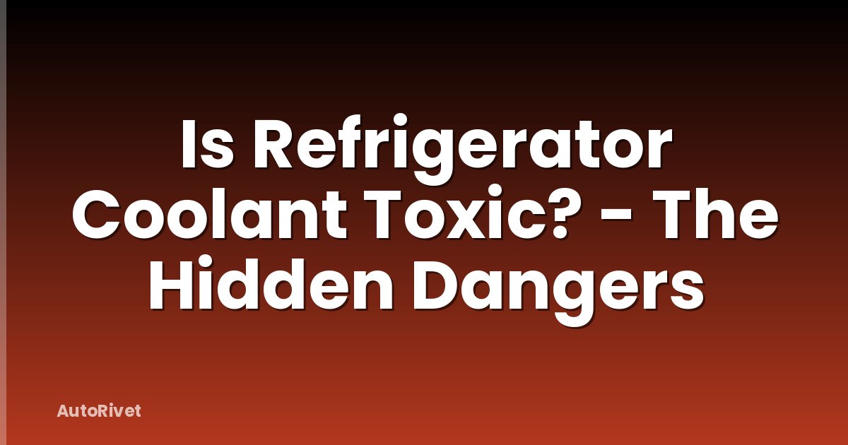 Is Refrigerator Coolant Toxic? - The Hidden Dangers