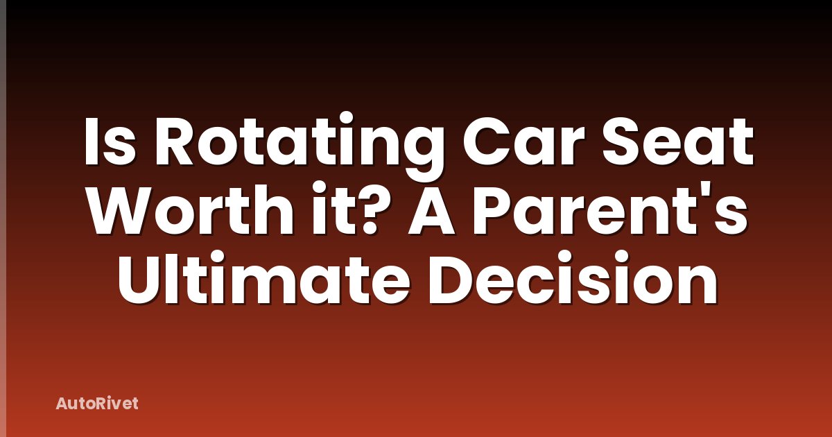 Is Rotating Car Seat Worth it? A Parent's Ultimate Decision