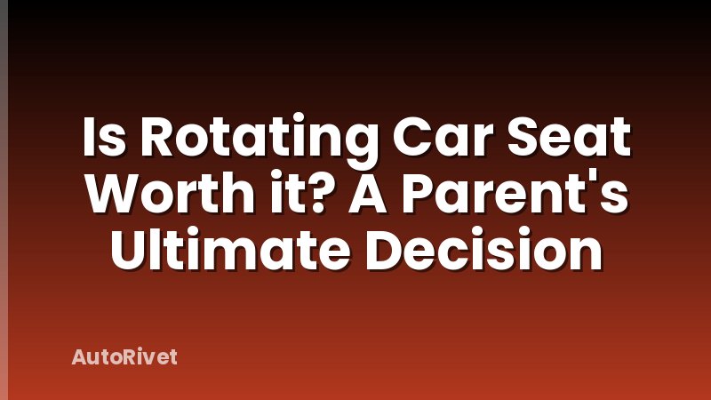 Is Rotating Car Seat Worth it? A Parent's Ultimate Decision