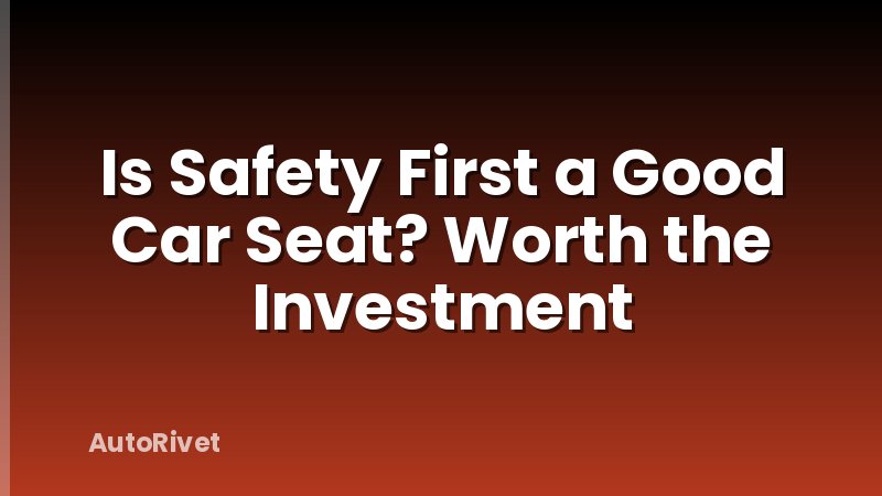 Is Safety First a Good Car Seat? Worth the Investment