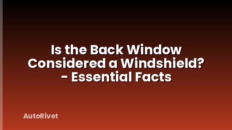 Is the Back Window Considered a Windshield? - Essential Facts