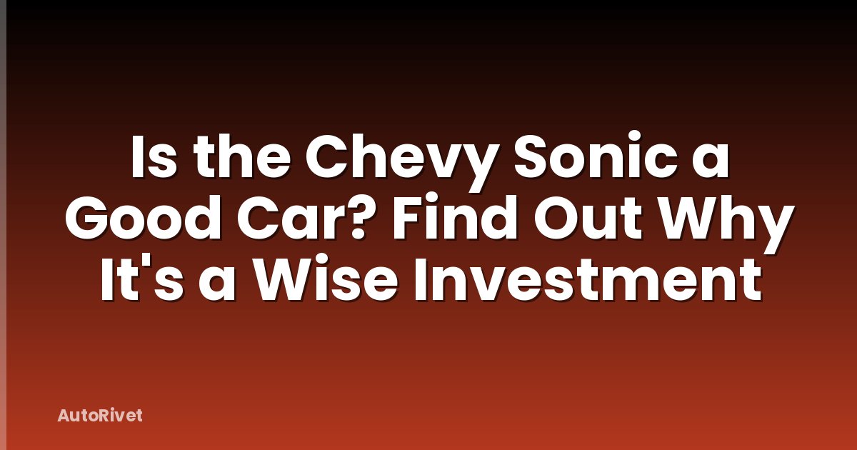 Is the Chevy Sonic a Good Car? Find Out Why It's a Wise Investment