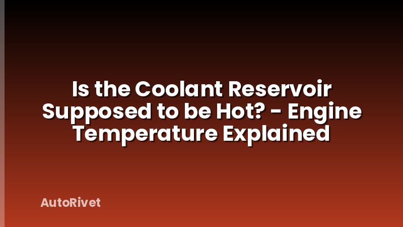 Is the Coolant Reservoir Supposed to be Hot? - Engine Temperature Explained