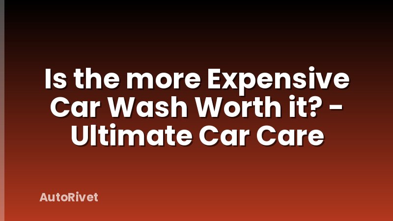 Is the more Expensive Car Wash Worth it? - Ultimate Car Care