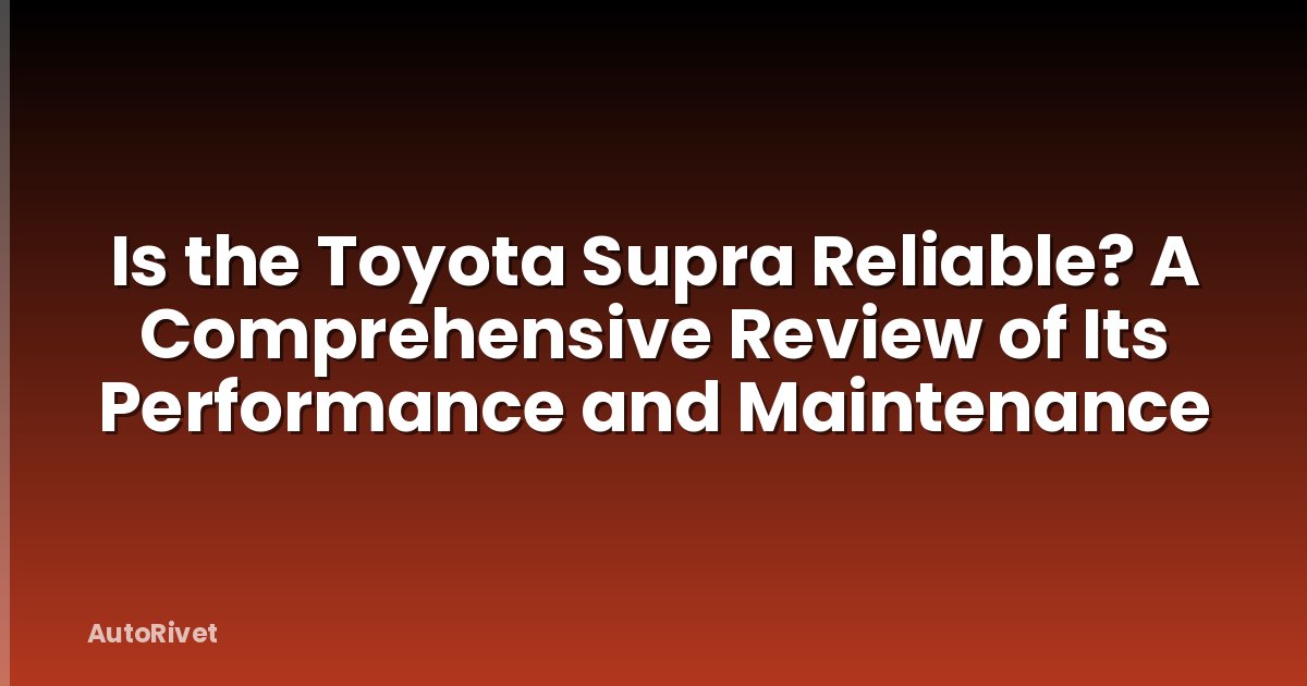 Is the Toyota Supra Reliable? A Comprehensive Review of Its Performance and Maintenance