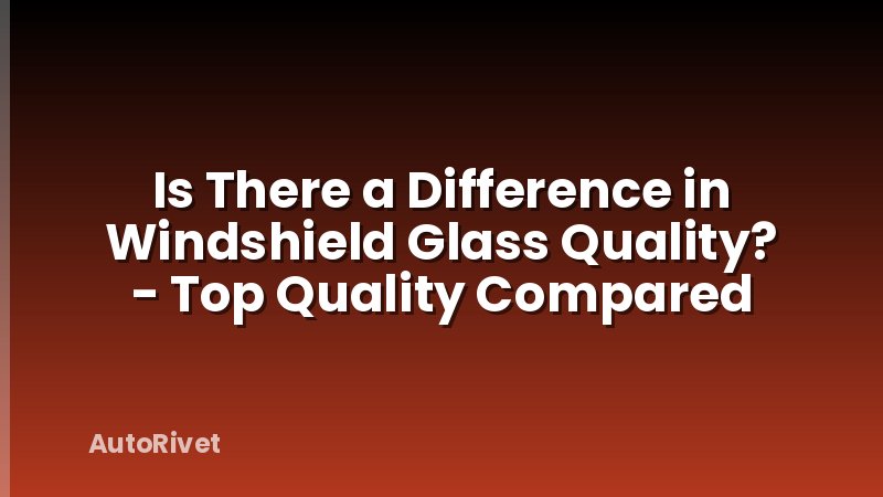 Is There a Difference in Windshield Glass Quality? - Top Quality Compared