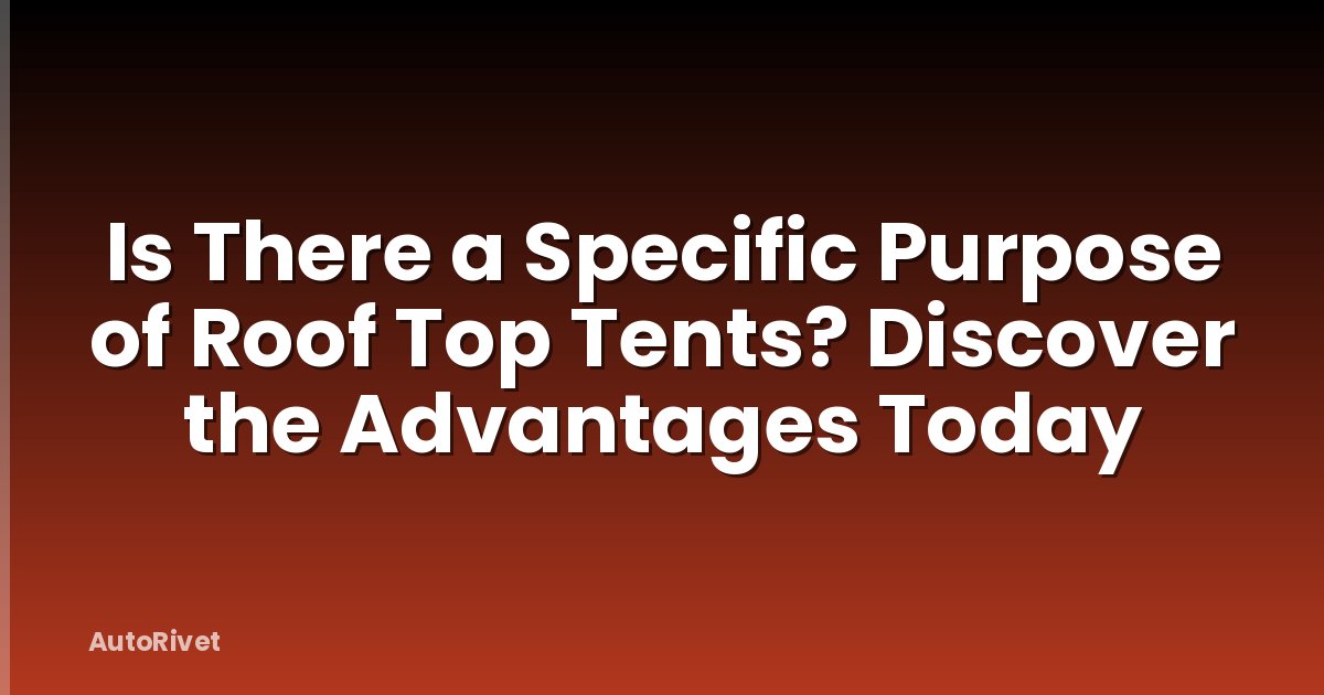 Is There a Specific Purpose of Roof Top Tents? Discover the Advantages Today