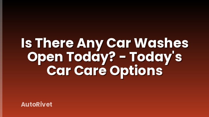 Is There Any Car Washes Open Today? - Today's Car Care Options