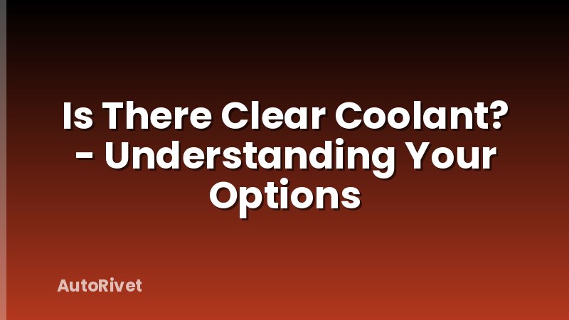 Is There Clear Coolant? - Understanding Your Options