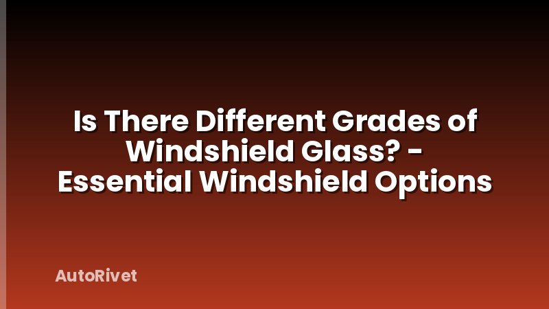Is There Different Grades of Windshield Glass? - Essential Windshield Options