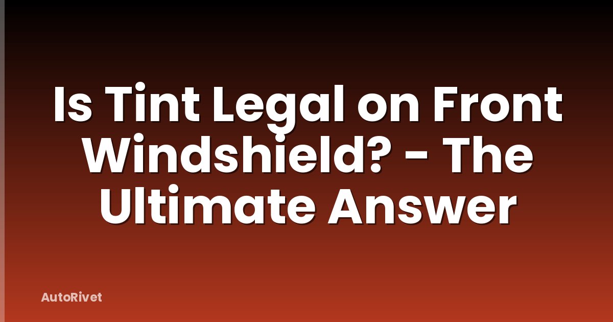Is Tint Legal on Front Windshield? - The Ultimate Answer