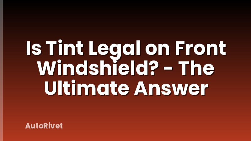 Is Tint Legal on Front Windshield? - The Ultimate Answer