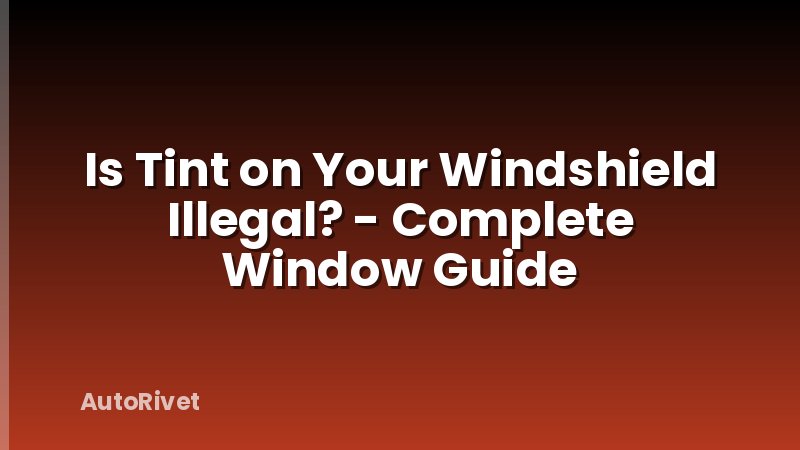 Is Tint on Your Windshield Illegal? - Complete Window Guide