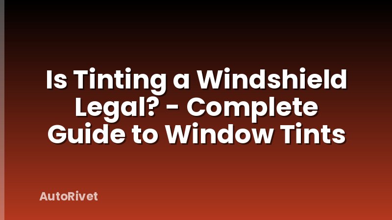 Is Tinting a Windshield Legal? - Complete Guide to Window Tints