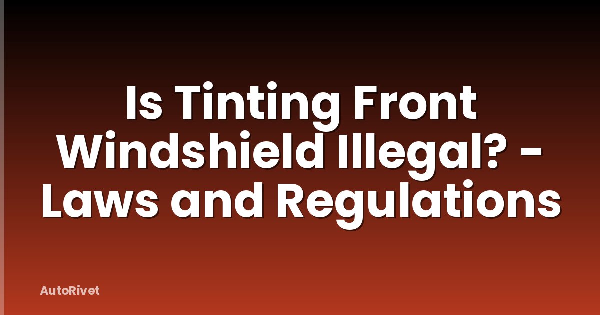 Is Tinting Front Windshield Illegal? - Laws and Regulations