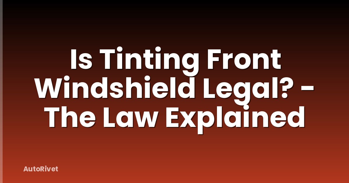 Is Tinting Front Windshield Legal? - The Law Explained