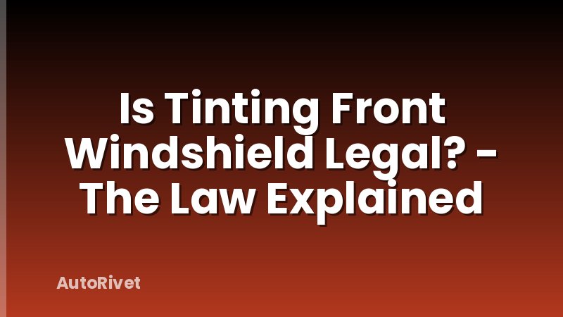 Is Tinting Front Windshield Legal? - The Law Explained