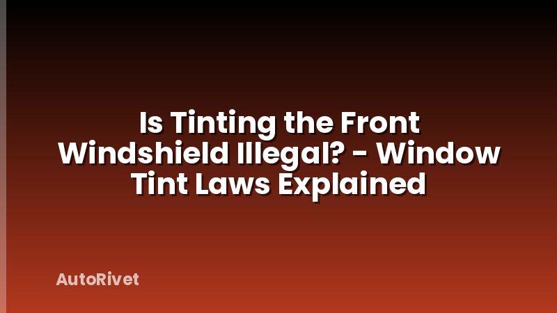 Is Tinting the Front Windshield Illegal? - Window Tint Laws Explained