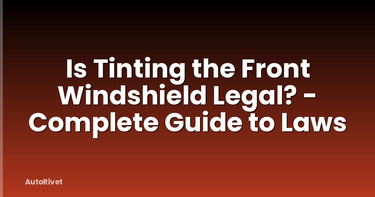 Is Tinting the Front Windshield Legal? - Complete Guide to Laws