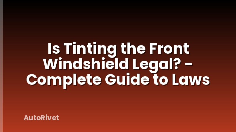 Is Tinting the Front Windshield Legal? - Complete Guide to Laws