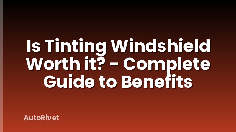 Is Tinting Windshield Worth it? - Complete Guide to Benefits